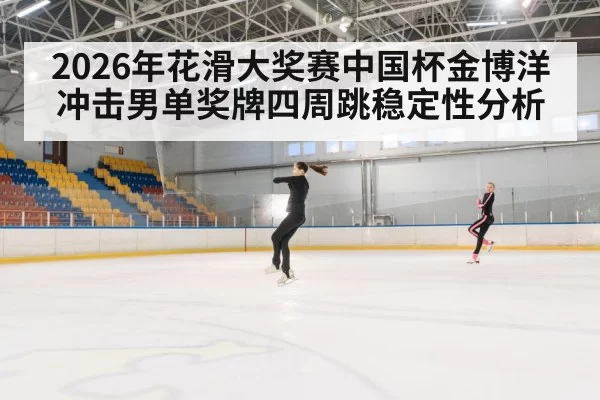2026年花滑大奖赛中国杯金博洋冲击男单奖牌四周跳稳定性分析