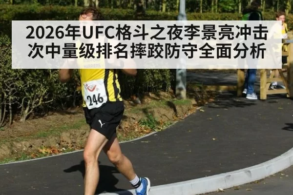 2026年UFC格斗之夜李景亮冲击次中量级排名摔跤防守全面分析